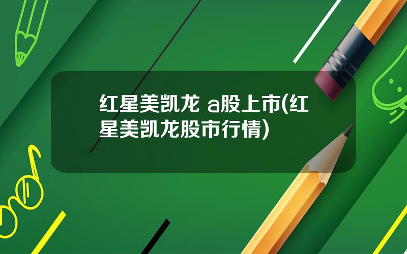 红星美凯龙 a股上市(红星美凯龙股市行情)